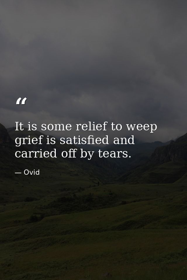 It is some relief to weep  grief is satisfied and carried off by tears. — Ovid