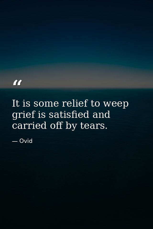It is some relief to weep  grief is satisfied and carried off by tears. — Ovid