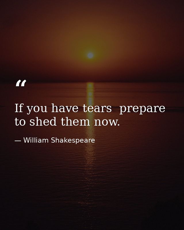 If you have tears  prepare to shed them now. — William Shakespeare