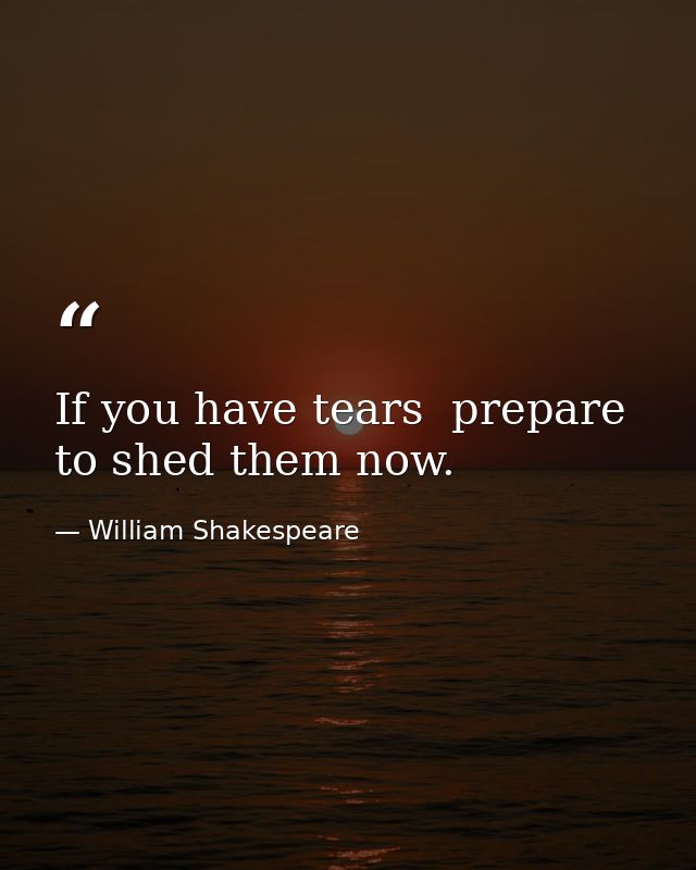 If you have tears  prepare to shed them now. — William Shakespeare