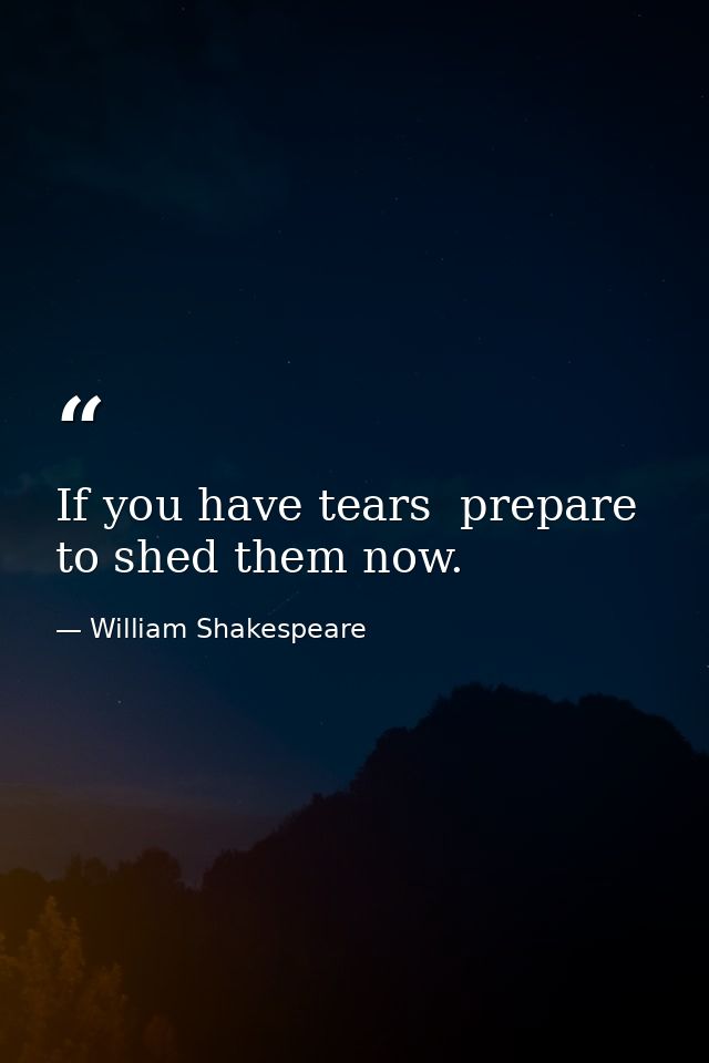 If you have tears  prepare to shed them now. — William Shakespeare