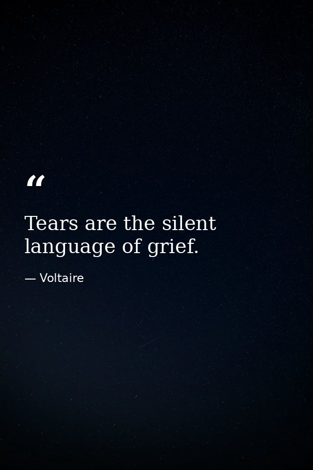 Tears are the silent language of grief. — Voltaire