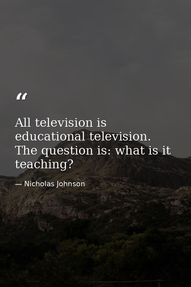 All television is educational television. The question is: what is it teaching? — Nicholas Johnson