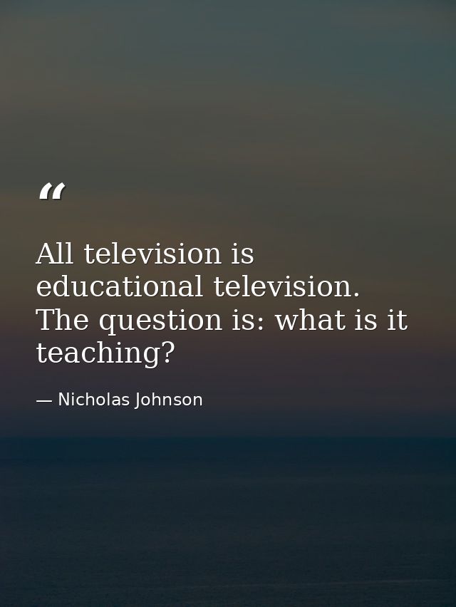 All television is educational television. The question is: what is it teaching? — Nicholas Johnson