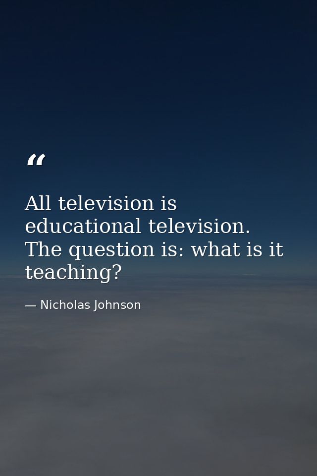 All television is educational television. The question is: what is it teaching? — Nicholas Johnson