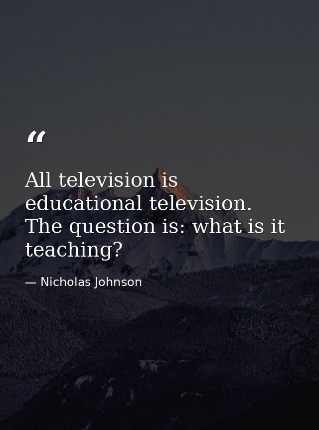 All television is educational television. The question is: what is it teaching? — Nicholas Johnson