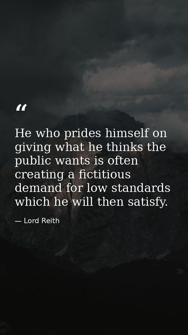 He who prides himself on giving what he thinks the public wants is often creating a fictitious demand for low standards  — Lord Reith