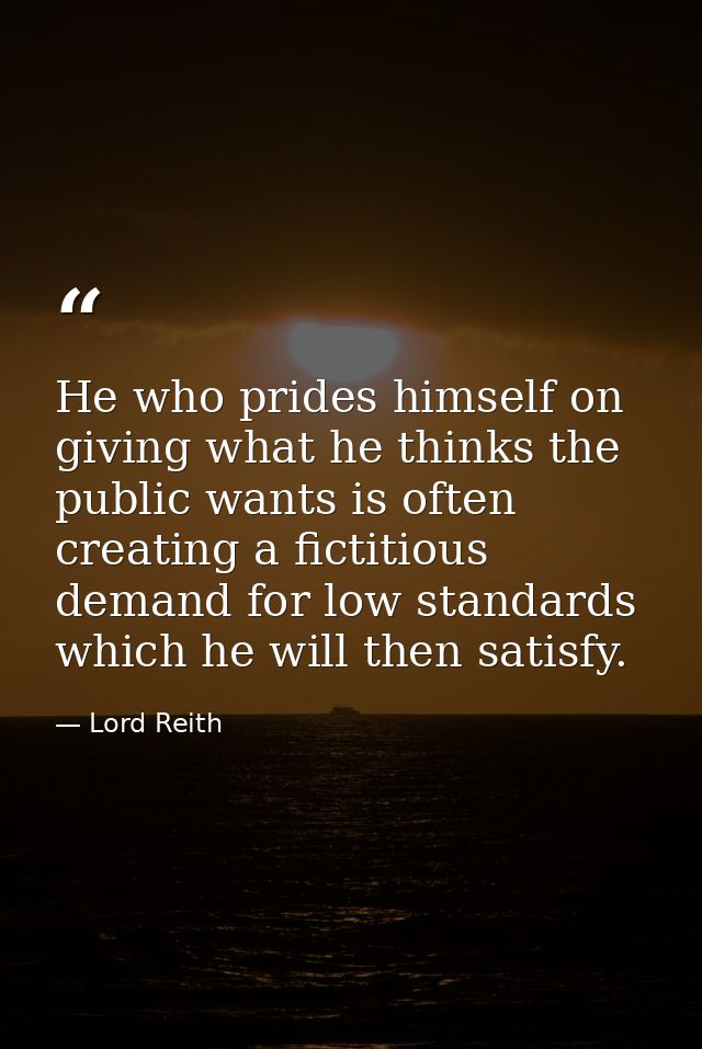 He who prides himself on giving what he thinks the public wants is often creating a fictitious demand for low standards  — Lord Reith
