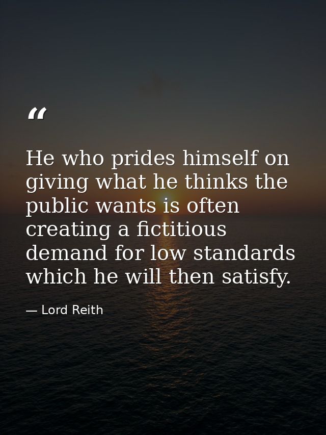 He who prides himself on giving what he thinks the public wants is often creating a fictitious demand for low standards  — Lord Reith