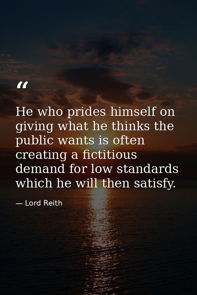 He who prides himself on giving what he thinks the public wants is often creating a fictitious demand for low standards  — Lord Reith