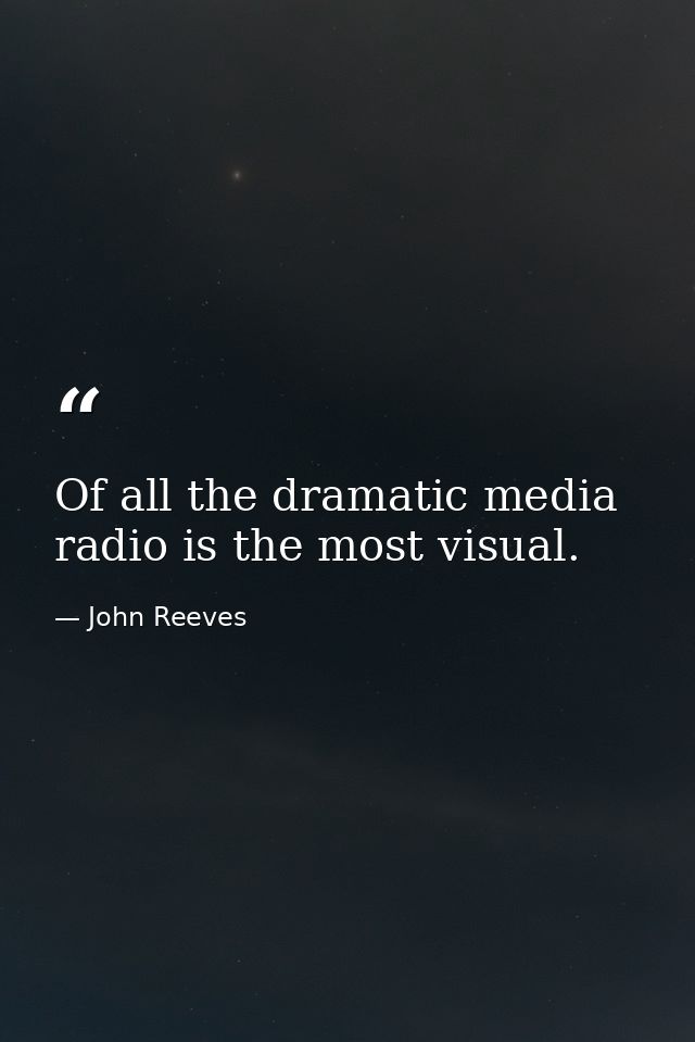 Of all the dramatic media  radio is the most visual. — John Reeves