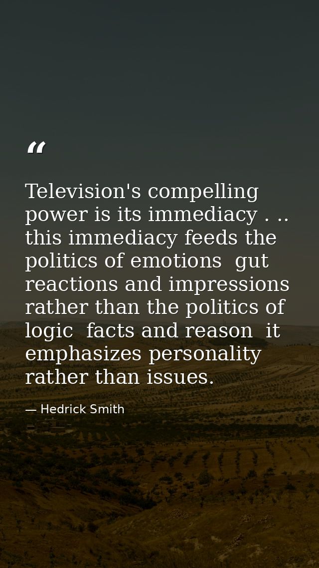 Television's compelling power is its immediacy . .. this immediacy feeds the politics of emotions  gut reactions and imp — Hedrick Smith