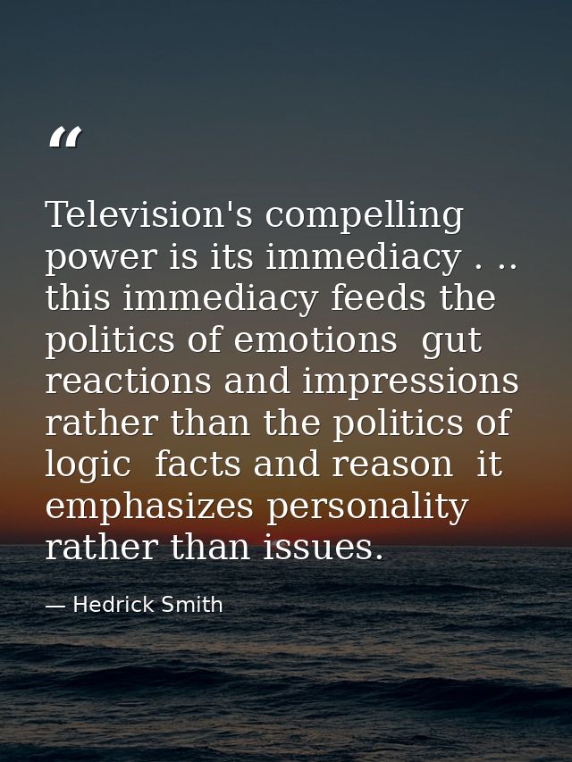 Television's compelling power is its immediacy . .. this immediacy feeds the politics of emotions  gut reactions and imp — Hedrick Smith