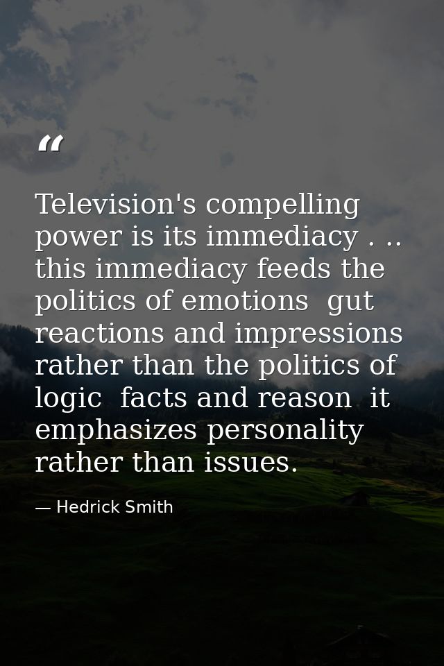 Television's compelling power is its immediacy . .. this immediacy feeds the politics of emotions  gut reactions and imp — Hedrick Smith
