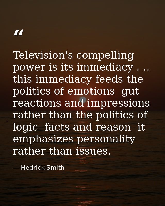 Television's compelling power is its immediacy . .. this immediacy feeds the politics of emotions  gut reactions and imp — Hedrick Smith