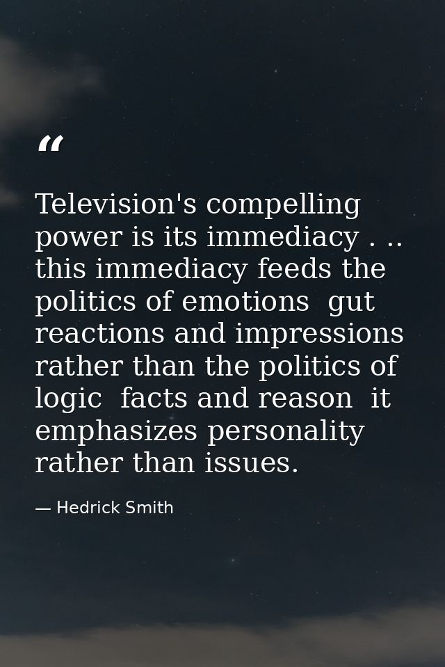 Television's compelling power is its immediacy . .. this immediacy feeds the politics of emotions  gut reactions and imp — Hedrick Smith
