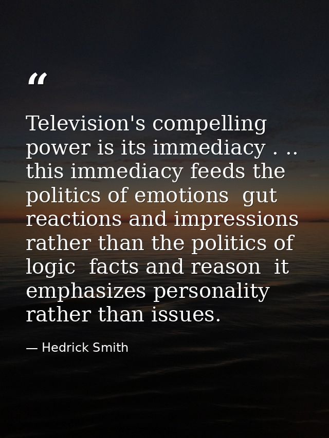 Television's compelling power is its immediacy . .. this immediacy feeds the politics of emotions  gut reactions and imp — Hedrick Smith