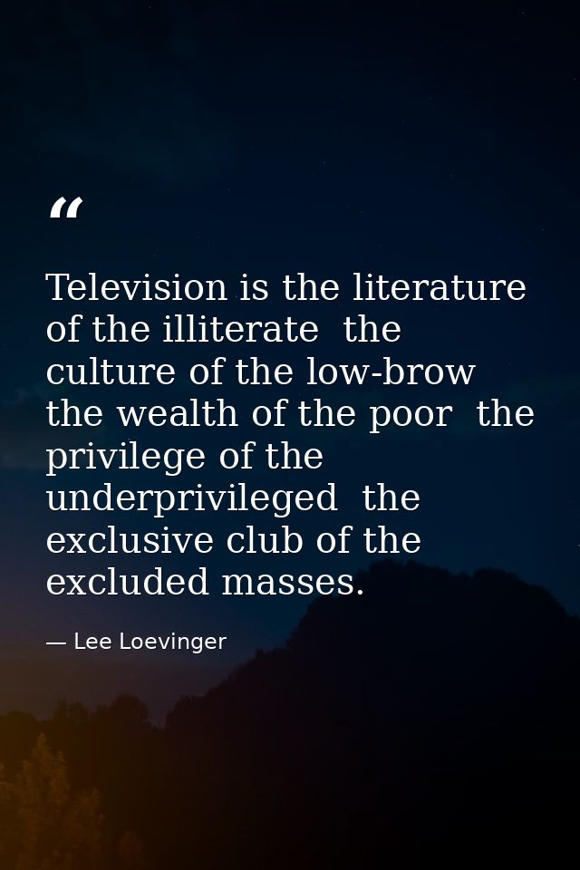 Television is the literature of the illiterate  the culture of the low-brow  the wealth of the poor  the privilege of th — Lee Loevinger