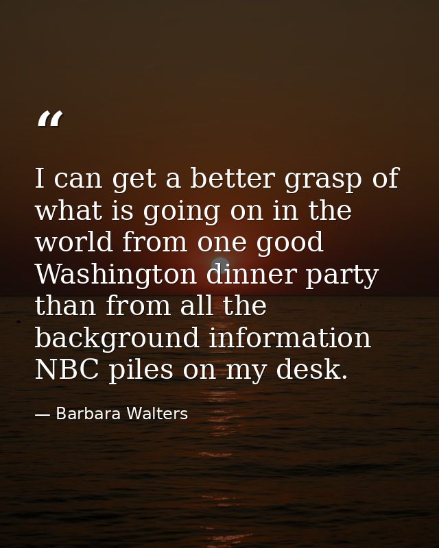 I can get a better grasp of what is going on in the world from one good Washington dinner party than from all the backgr — Barbara Walters