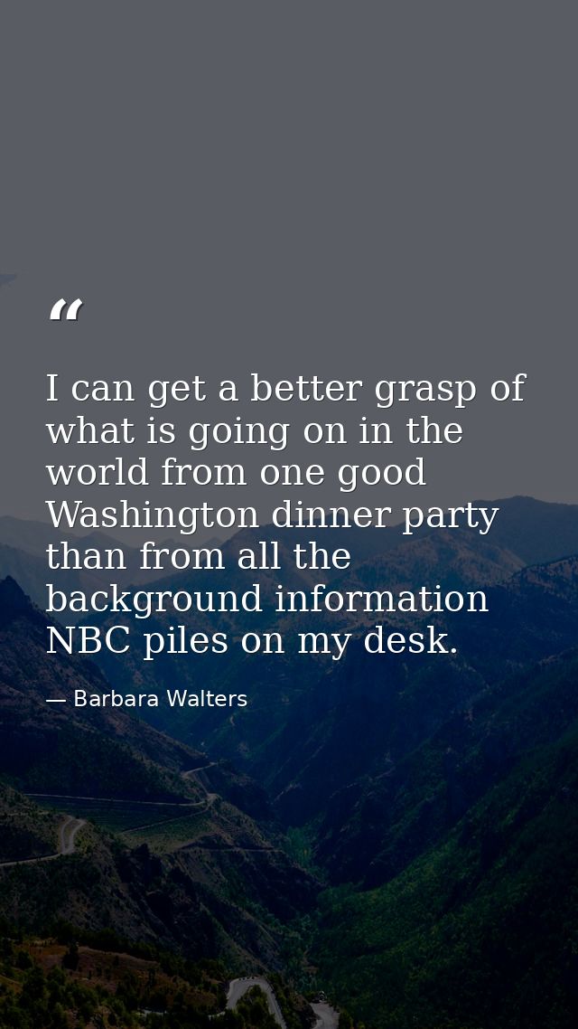 I can get a better grasp of what is going on in the world from one good Washington dinner party than from all the backgr — Barbara Walters