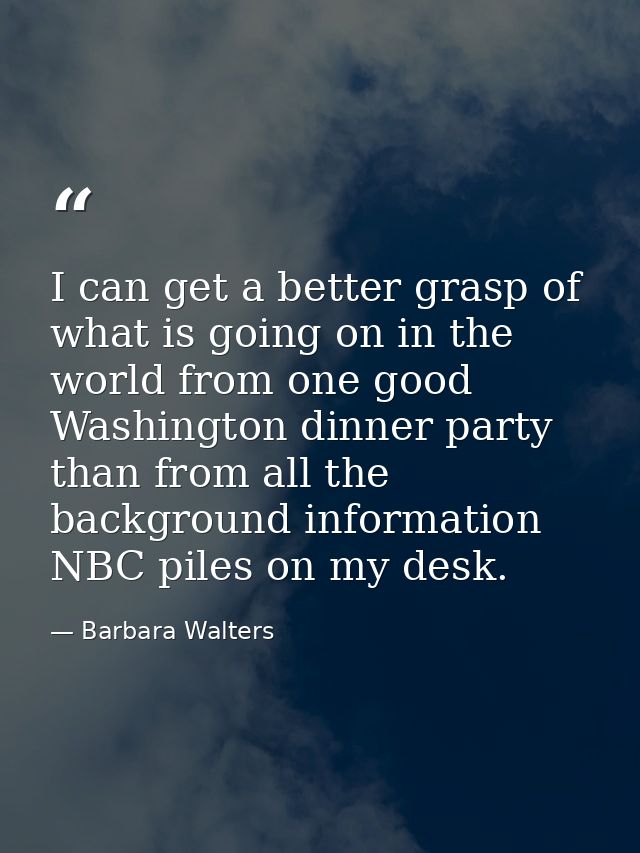 I can get a better grasp of what is going on in the world from one good Washington dinner party than from all the backgr — Barbara Walters
