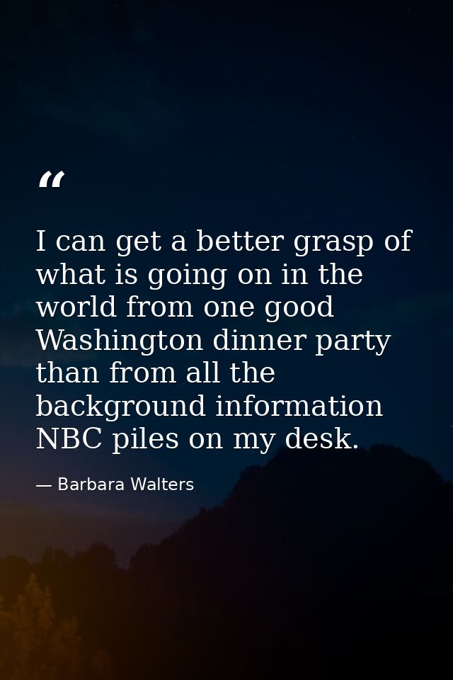 I can get a better grasp of what is going on in the world from one good Washington dinner party than from all the backgr — Barbara Walters