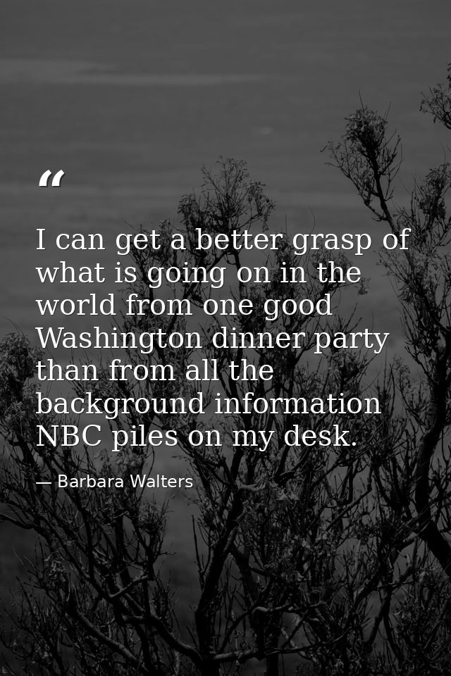 I can get a better grasp of what is going on in the world from one good Washington dinner party than from all the backgr — Barbara Walters