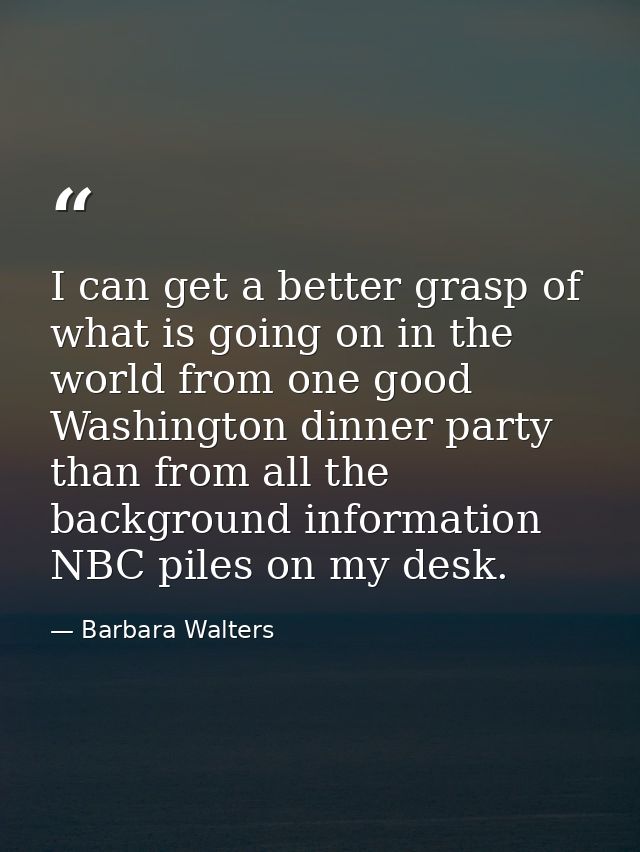I can get a better grasp of what is going on in the world from one good Washington dinner party than from all the backgr — Barbara Walters