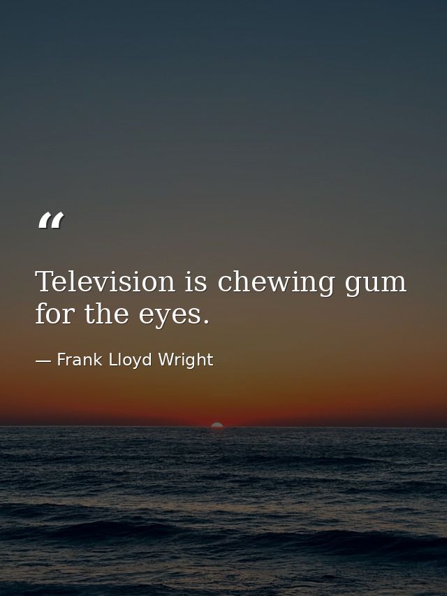 Television is chewing gum for the eyes. — Frank Lloyd Wright