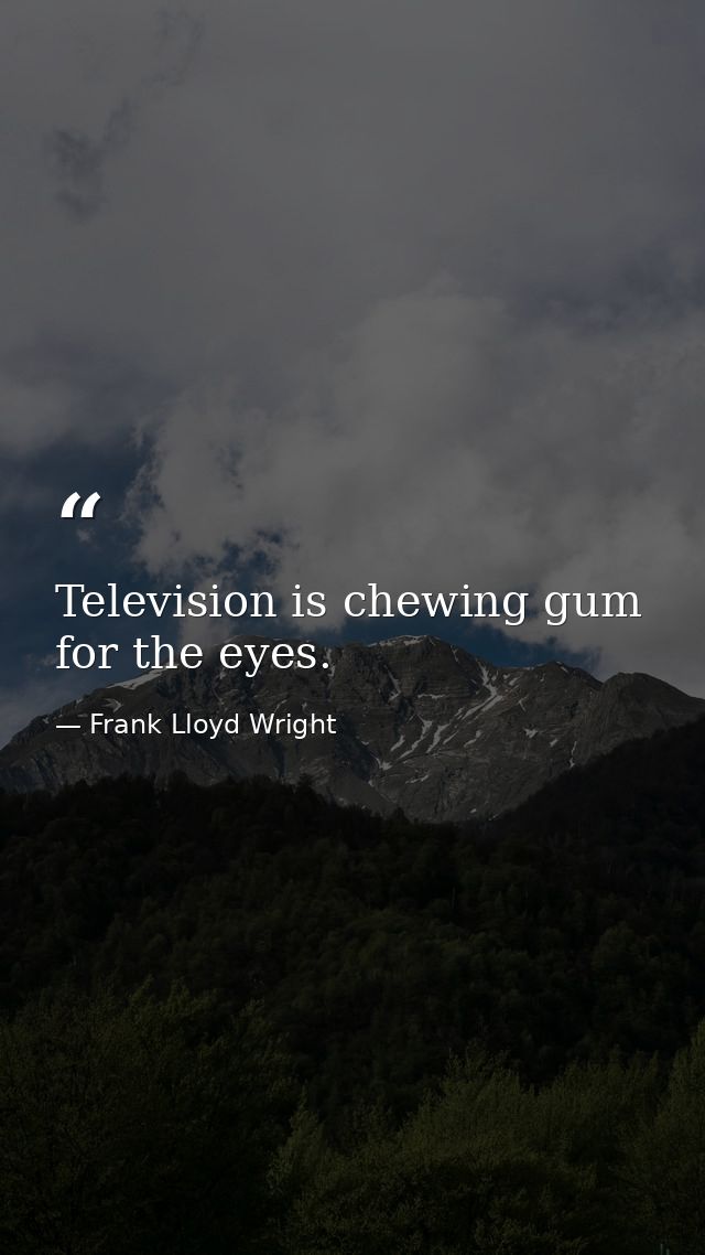 Television is chewing gum for the eyes. — Frank Lloyd Wright