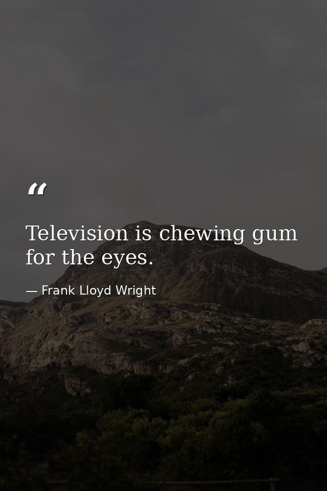 Television is chewing gum for the eyes. — Frank Lloyd Wright