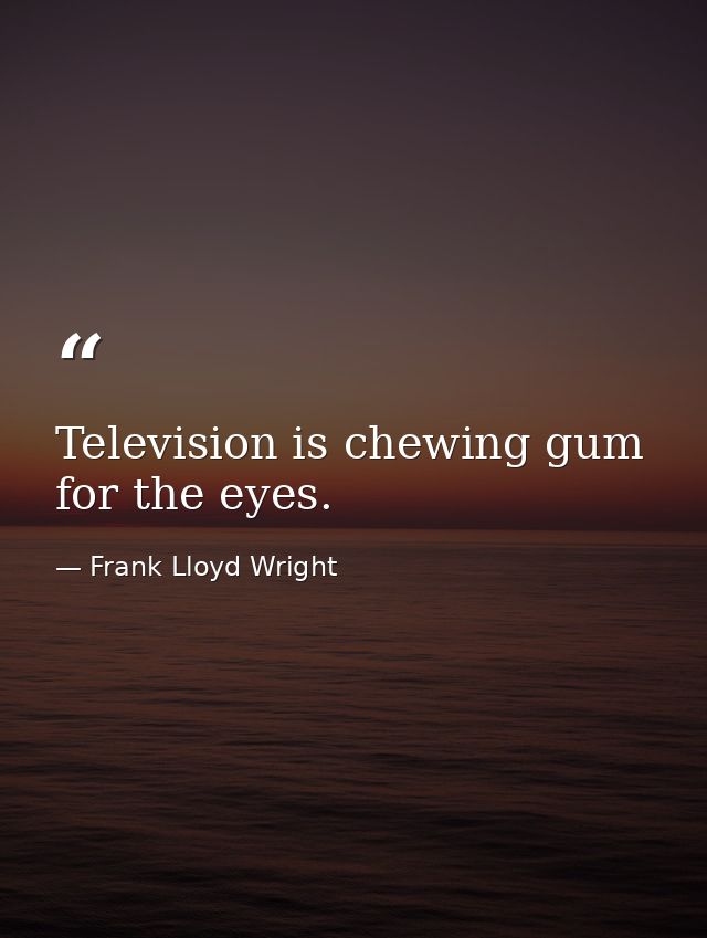 Television is chewing gum for the eyes. — Frank Lloyd Wright