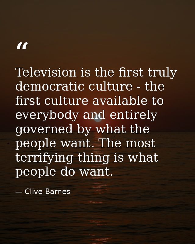 Television is the first truly democratic culture - the first culture available to everybody and entirely governed by wha — Clive Barnes