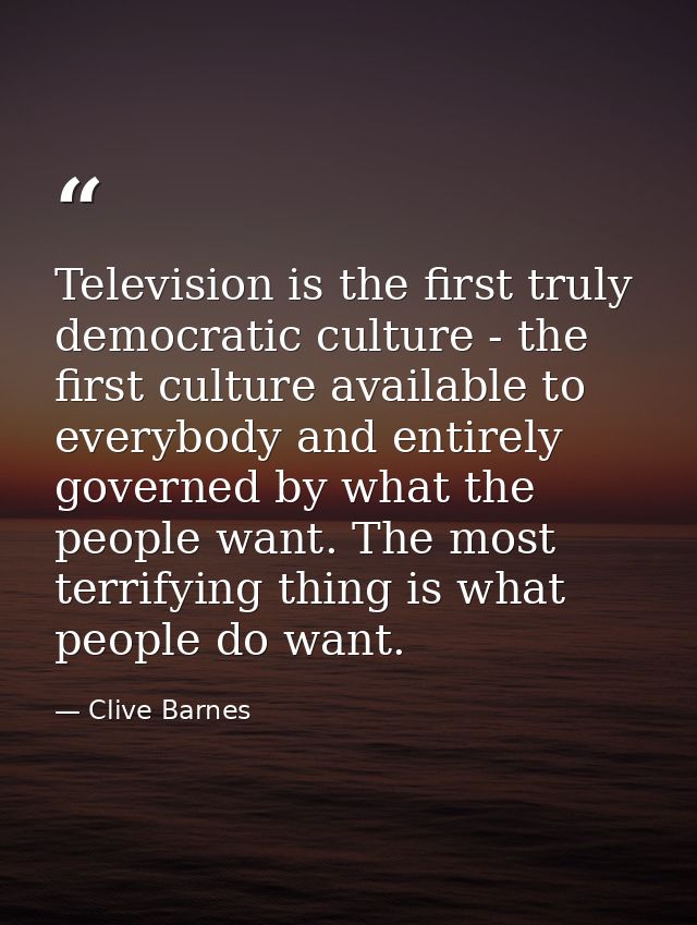 Television is the first truly democratic culture - the first culture available to everybody and entirely governed by wha — Clive Barnes