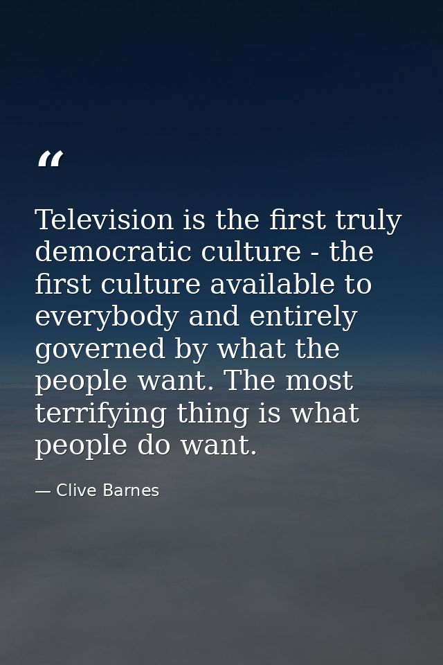 Television is the first truly democratic culture - the first culture available to everybody and entirely governed by wha — Clive Barnes
