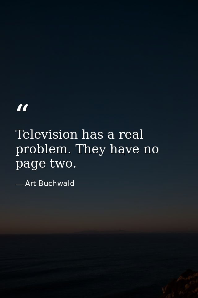 Television has a real problem. They have no page two. — Art Buchwald