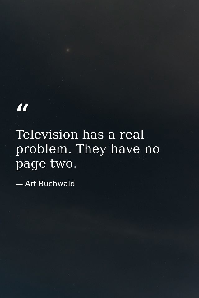 Television has a real problem. They have no page two. — Art Buchwald