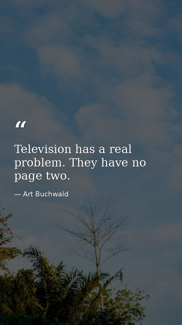 Television has a real problem. They have no page two. — Art Buchwald