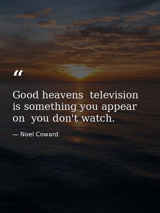 Good heavens  television is something you appear on  you don't watch. — Noel Coward
