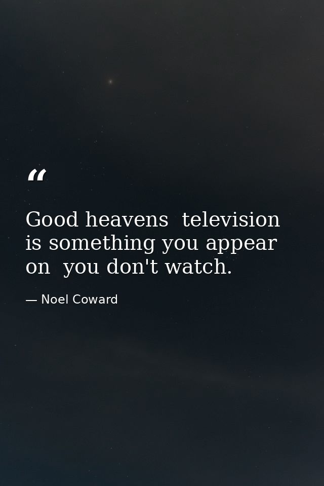 Good heavens  television is something you appear on  you don't watch. — Noel Coward
