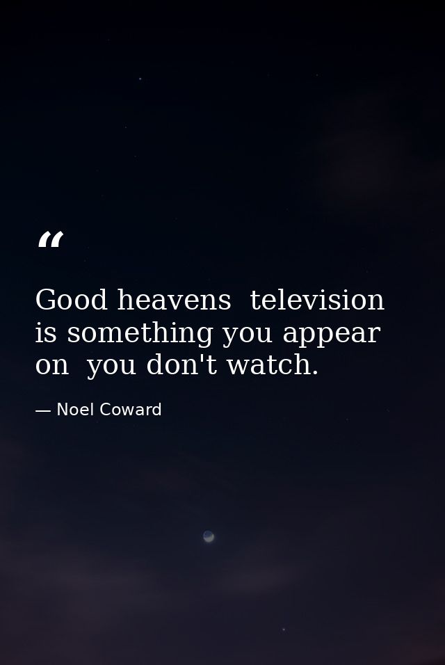 Good heavens  television is something you appear on  you don't watch. — Noel Coward