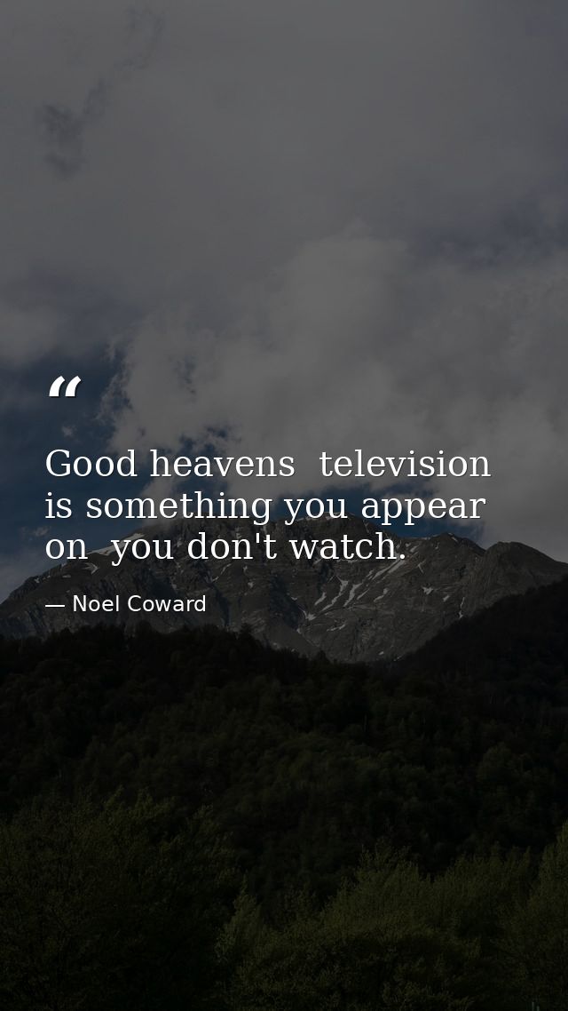 Good heavens  television is something you appear on  you don't watch. — Noel Coward