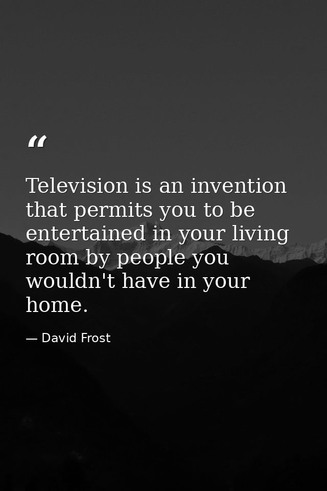 Television is an invention that permits you to be entertained in your living room by people you wouldn't have in your ho — David Frost