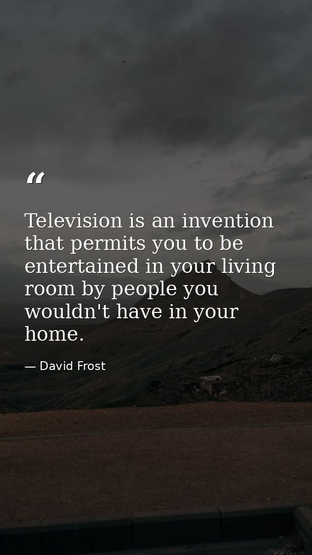 Television is an invention that permits you to be entertained in your living room by people you wouldn't have in your ho — David Frost