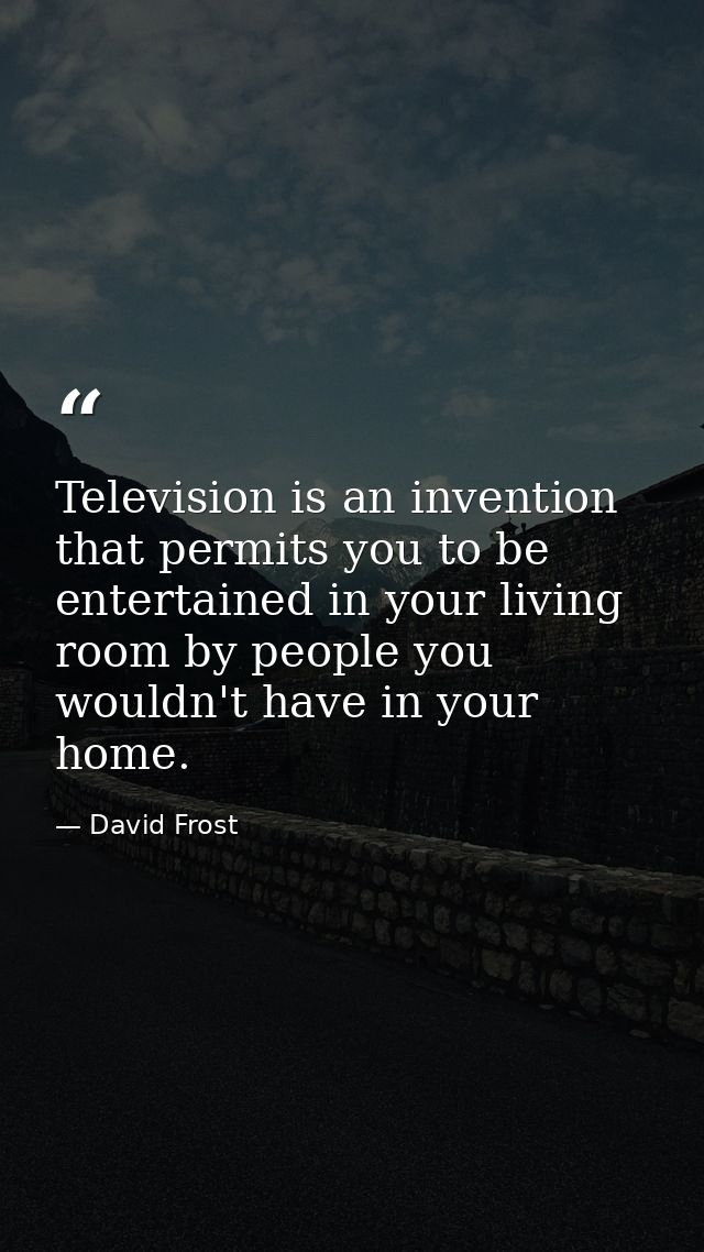 Television is an invention that permits you to be entertained in your living room by people you wouldn't have in your ho — David Frost