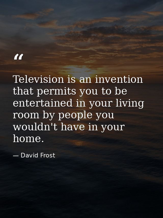 Television is an invention that permits you to be entertained in your living room by people you wouldn't have in your ho — David Frost