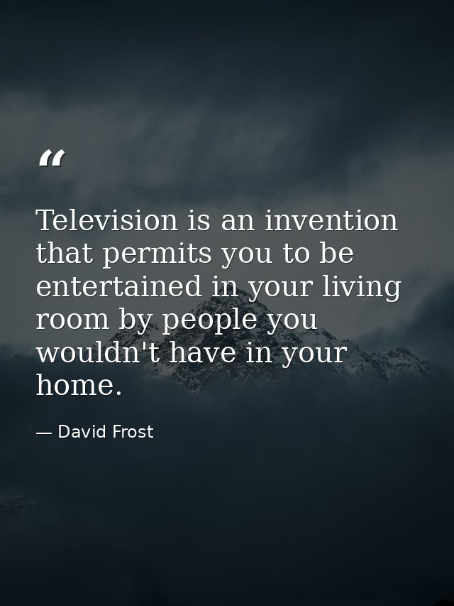 Television is an invention that permits you to be entertained in your living room by people you wouldn't have in your ho — David Frost