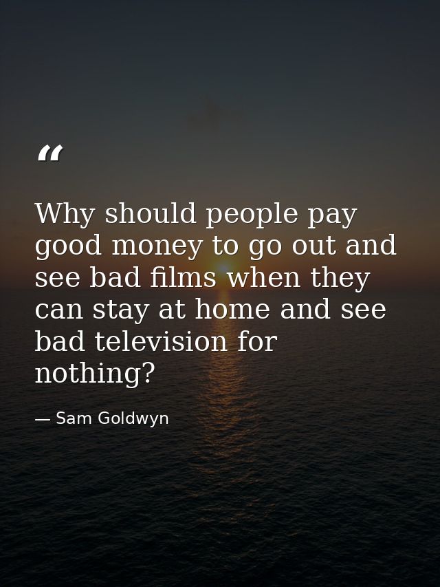 Why should people pay good money to go out and see bad films when they can stay at home and see bad television for nothi — Sam Goldwyn