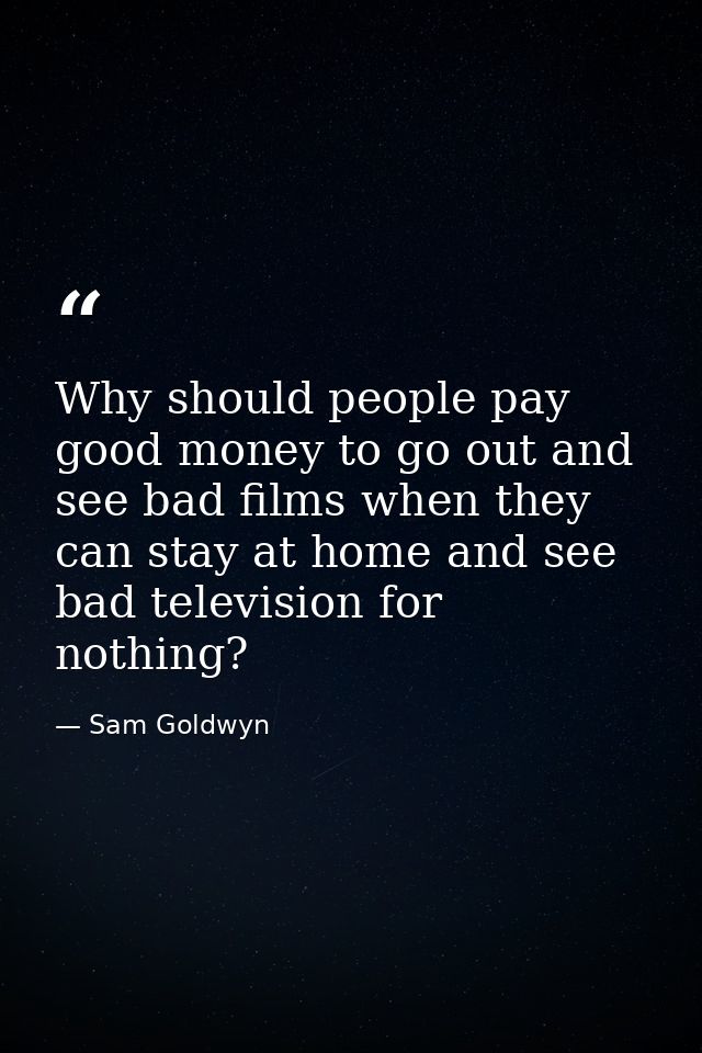 Why should people pay good money to go out and see bad films when they can stay at home and see bad television for nothi — Sam Goldwyn