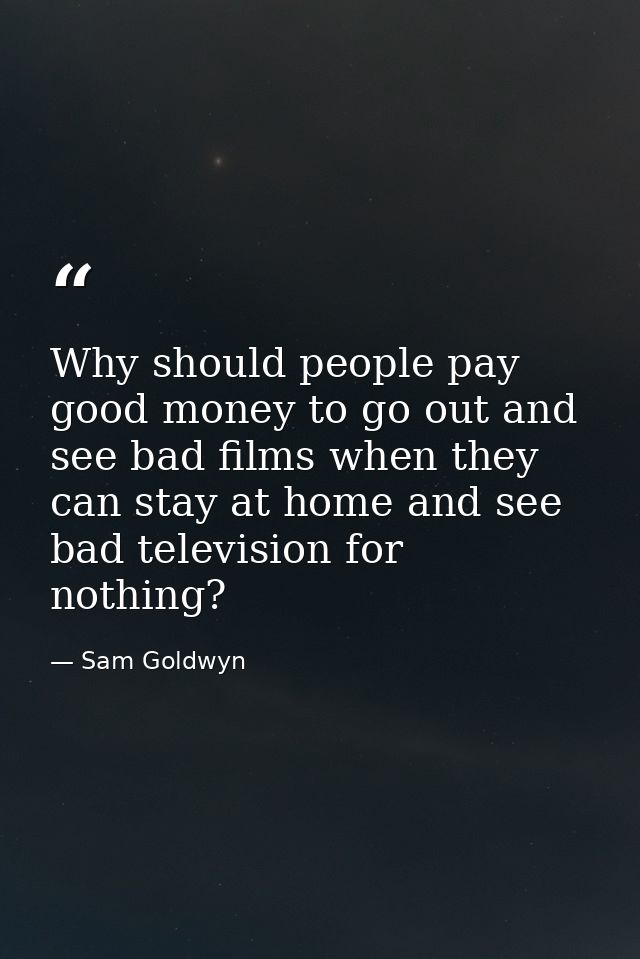 Why should people pay good money to go out and see bad films when they can stay at home and see bad television for nothi — Sam Goldwyn